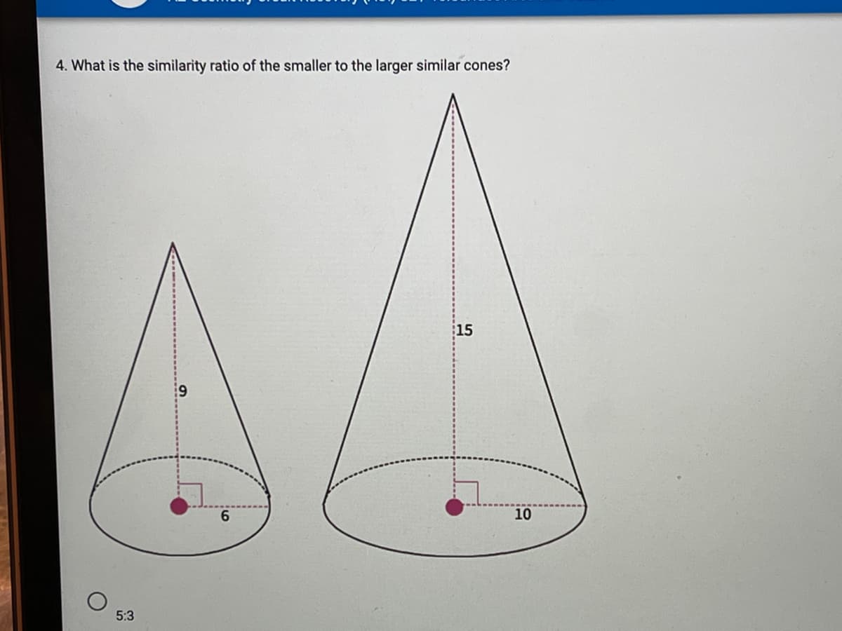 4. What is the similarity ratio of the smaller to the larger similar cones?
15
6.
10
5:3
