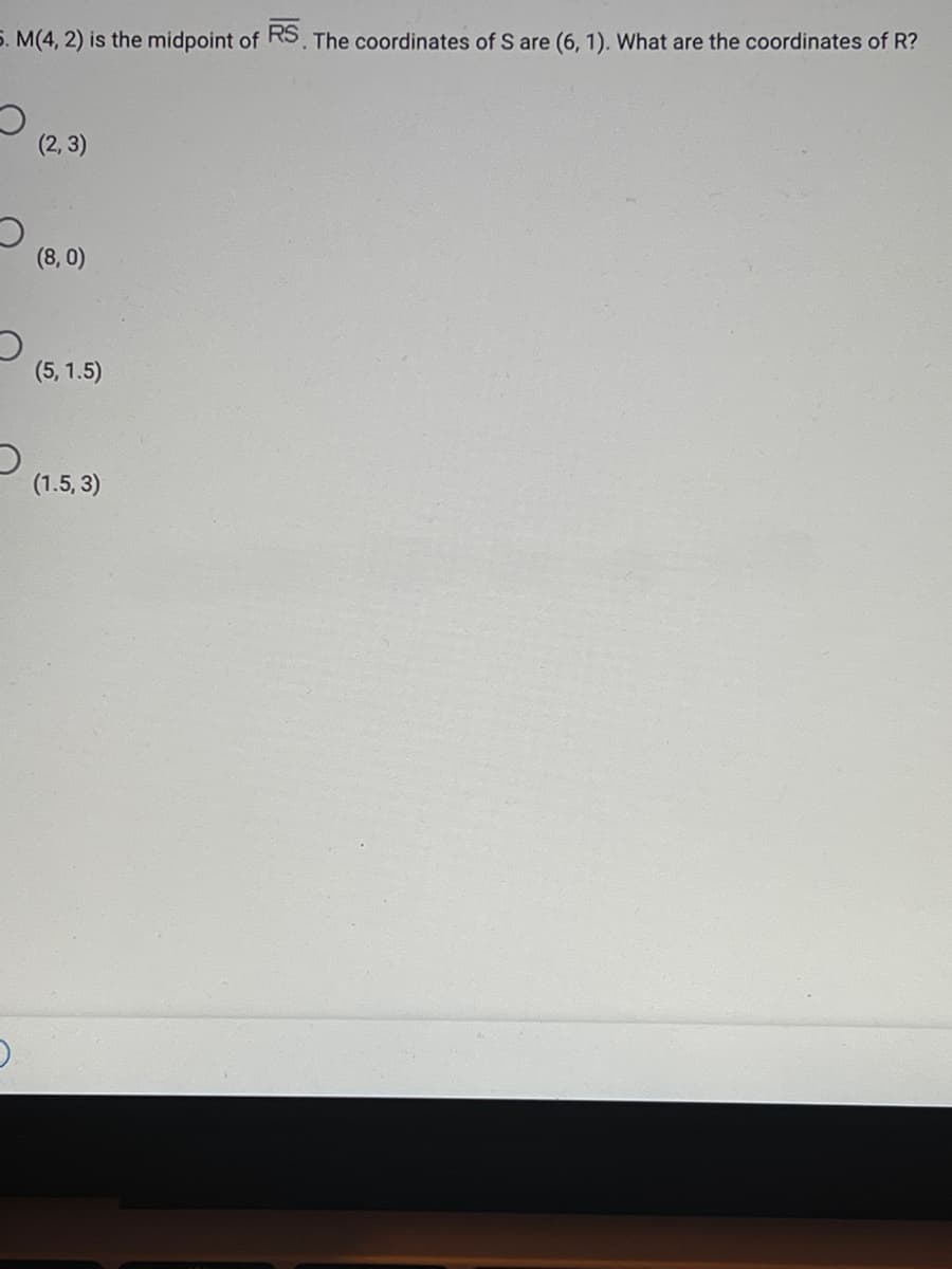 5. M(4, 2) is the midpoint of RS. The coordinates of S are (6, 1). What are the coordinates of R?
(2, 3)
(8, 0)
(5, 1.5)
(1.5, 3)
