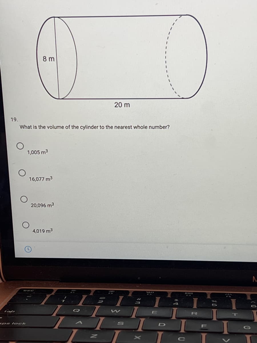 8 m
20 m
19.
What is the volume of the cylinder to the nearest whole number?
1,005 m3
16,077 m3
20,096 m3
4,019 m3
CED
2
E
T
ps lock
G
AN
A\
