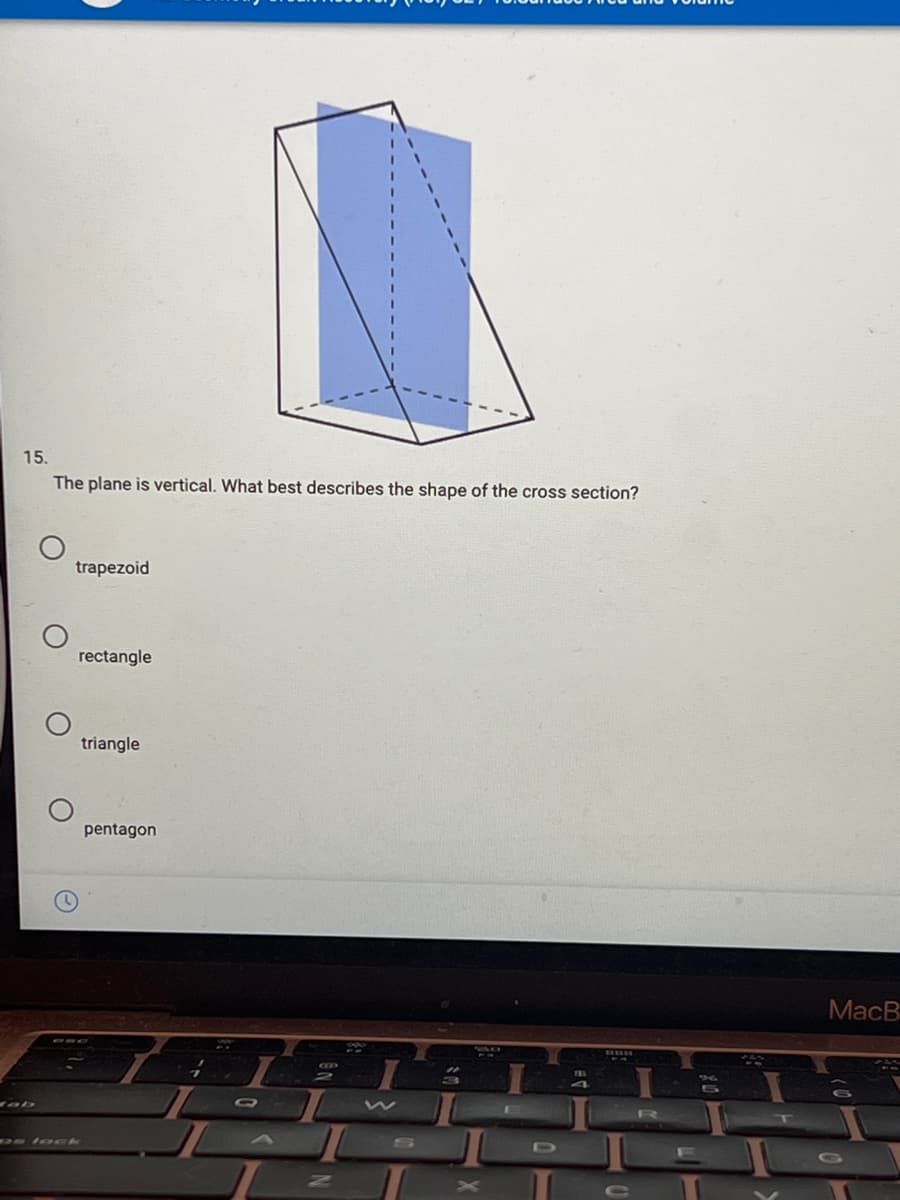 15.
The plane is vertical. What best describes the shape of the cross section?
trapezoid
rectangle
triangle
pentagon
MacB
DElock
D
GO
AN
