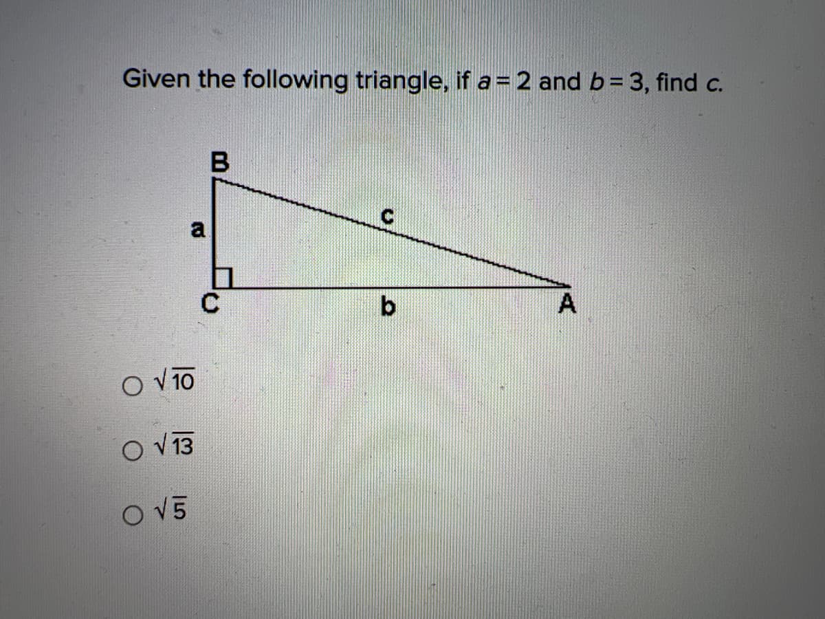 Given the following triangle, if a= 2 and b = 3, find c.
a
O √ 10
O √ 13
O √5
B
b
A