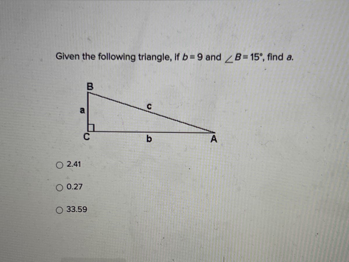 Given the following triangle, if b = 9 and B=15°, find a.
a
O 2.41
O 0.27
B
O 33.59
b
A