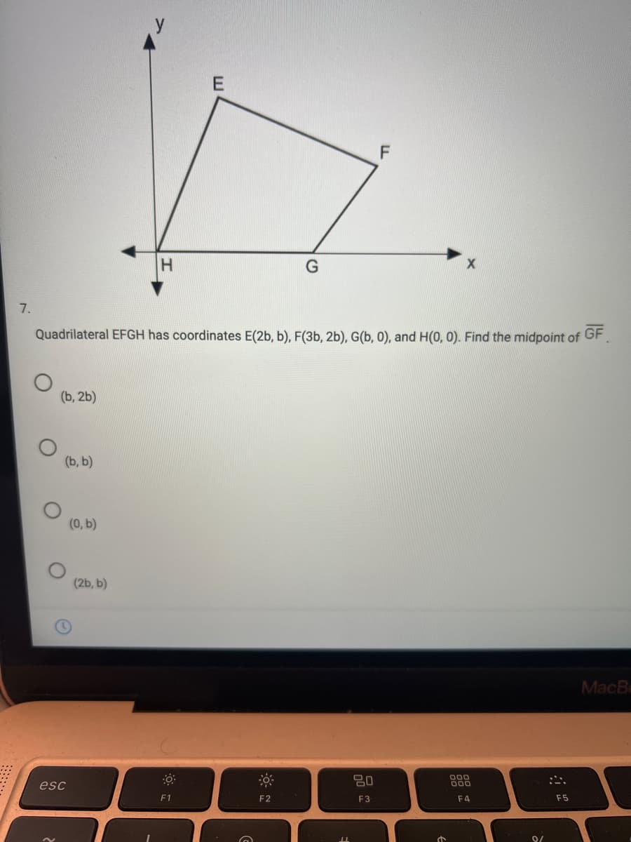 7.
Quadrilateral EFGH has coordinates E(2b, b), F(3b, 2b), G(b, 0), and H(0, 0). Find the midpoint of GF
(b, 2b)
(b, b)
(0, b)
(2b, b)
MacB
80
000
000
:ニ、
esc
F1
F2
F3
F4
F5
