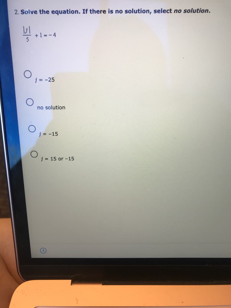 2. Solve the equation. If there is no solution, select no solution.
+1 =-4
j = -25
no solution
j = -15
j = 15 or -15
