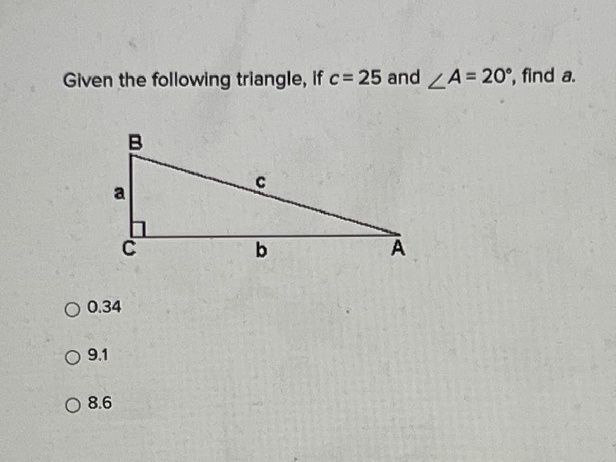 Given the following triangle, If c = 25 and A = 20°, find a.
O 0.34
O 9.1
B
O 8.6
B
с
b
A