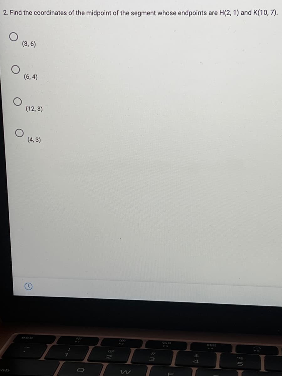 2. Find the coordinates of the midpoint of the segment whose endpoints are H(2, 1) and K(10, 7).
(8, 6)
(6, 4)
(12, 8)
(4, 3)
888
%24
4
0
