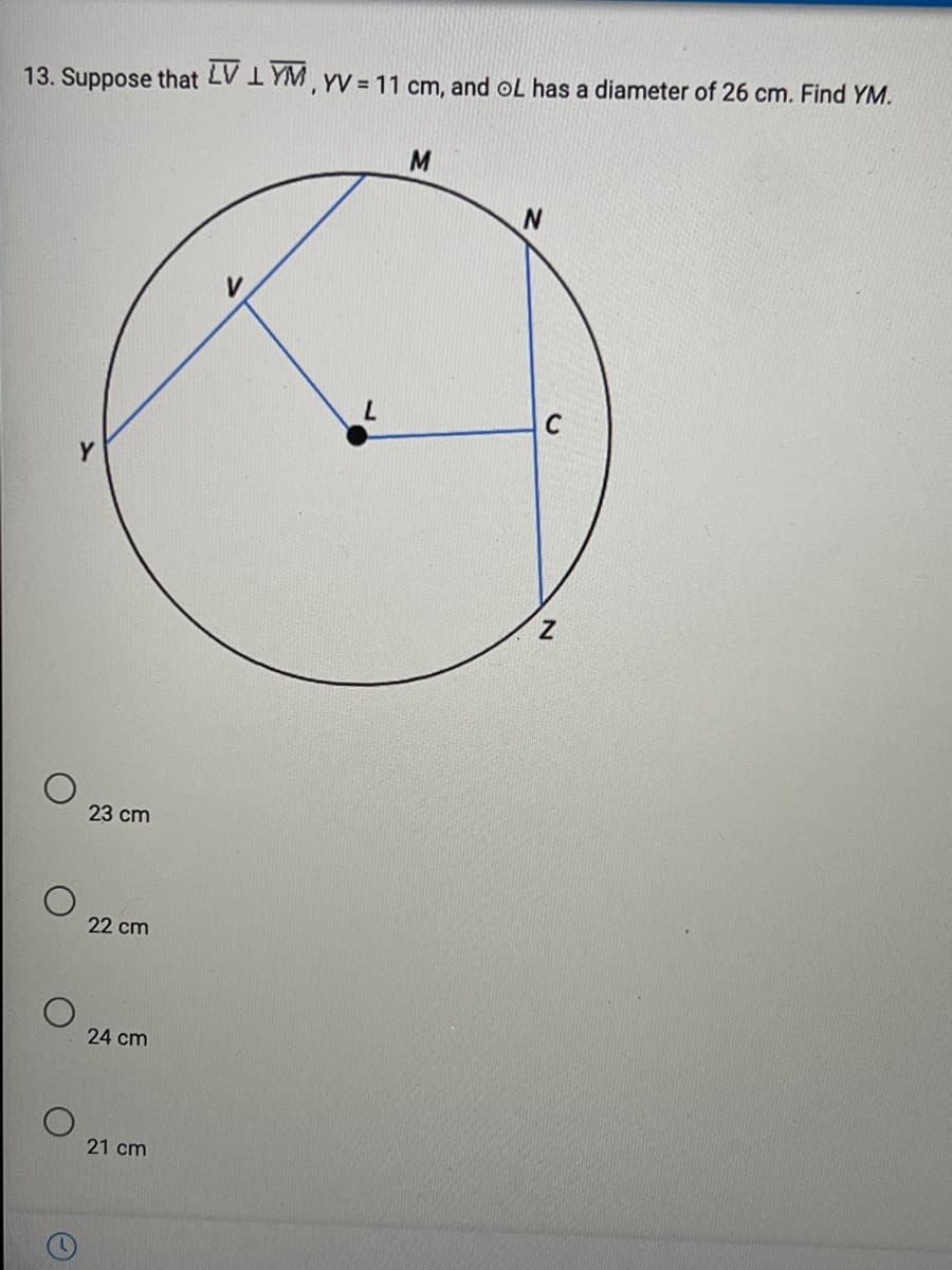 13. Suppose that LV 1 YM, YV = 11 cm, and OL has a diameter of 26 cm. Find YM.
M
C
23 cm
22 cm
24 cm
21 cm
