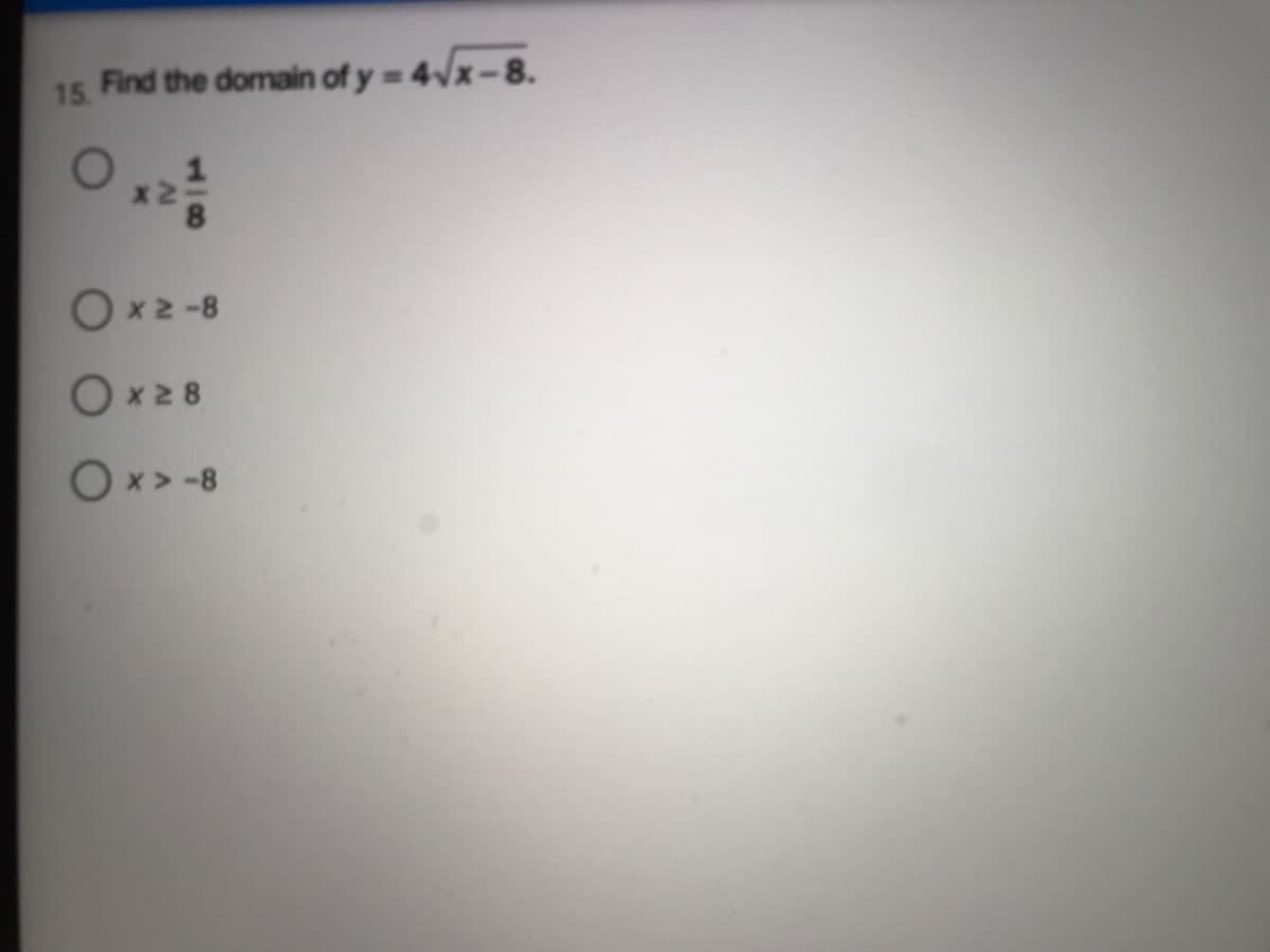 15.
Find the domain of y = 4Vx-8.
Ox2 -8
Ox28
Ox > -8
