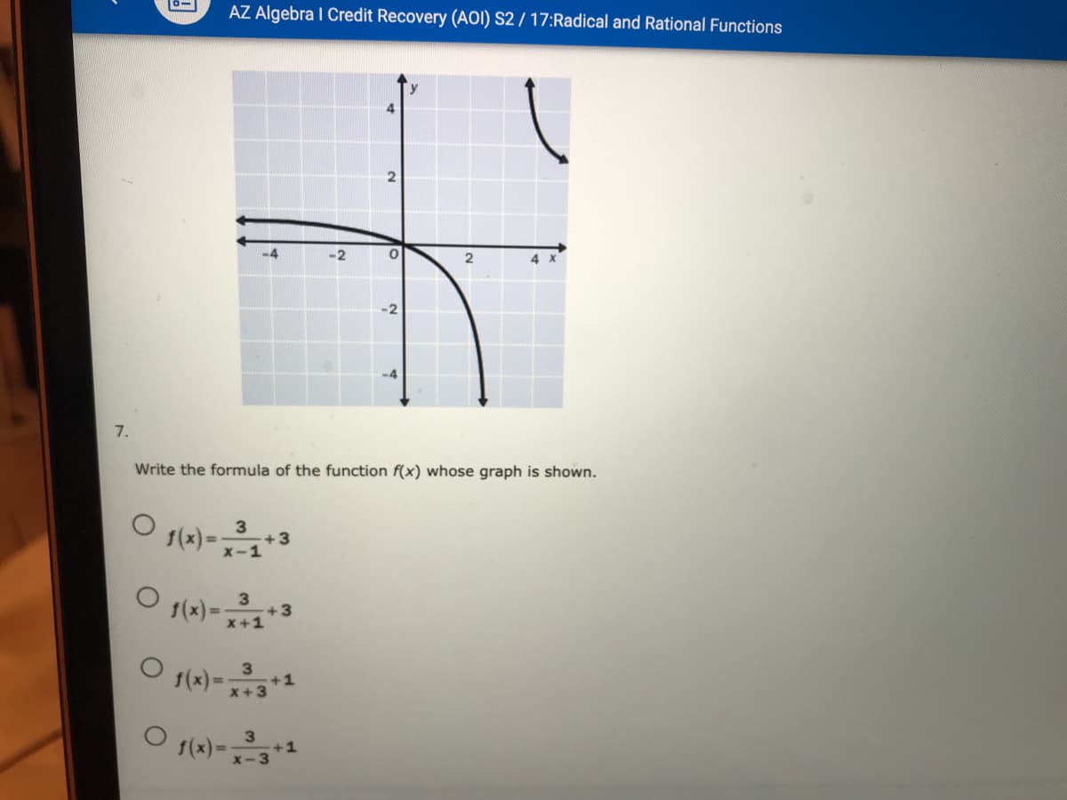 AZ Algebra I Credit Recovery (AOI) S2 / 17:Radical and Rational Functions
4.
-4
-2
2
-2
-4
7.
Write the formula of the function f(x) whose graph is shown.
+3
f(x)=x-1
1(x) =-
3
+3
x+1
1(x)=
+1
x+3
1(x) -*
+1
x-3
