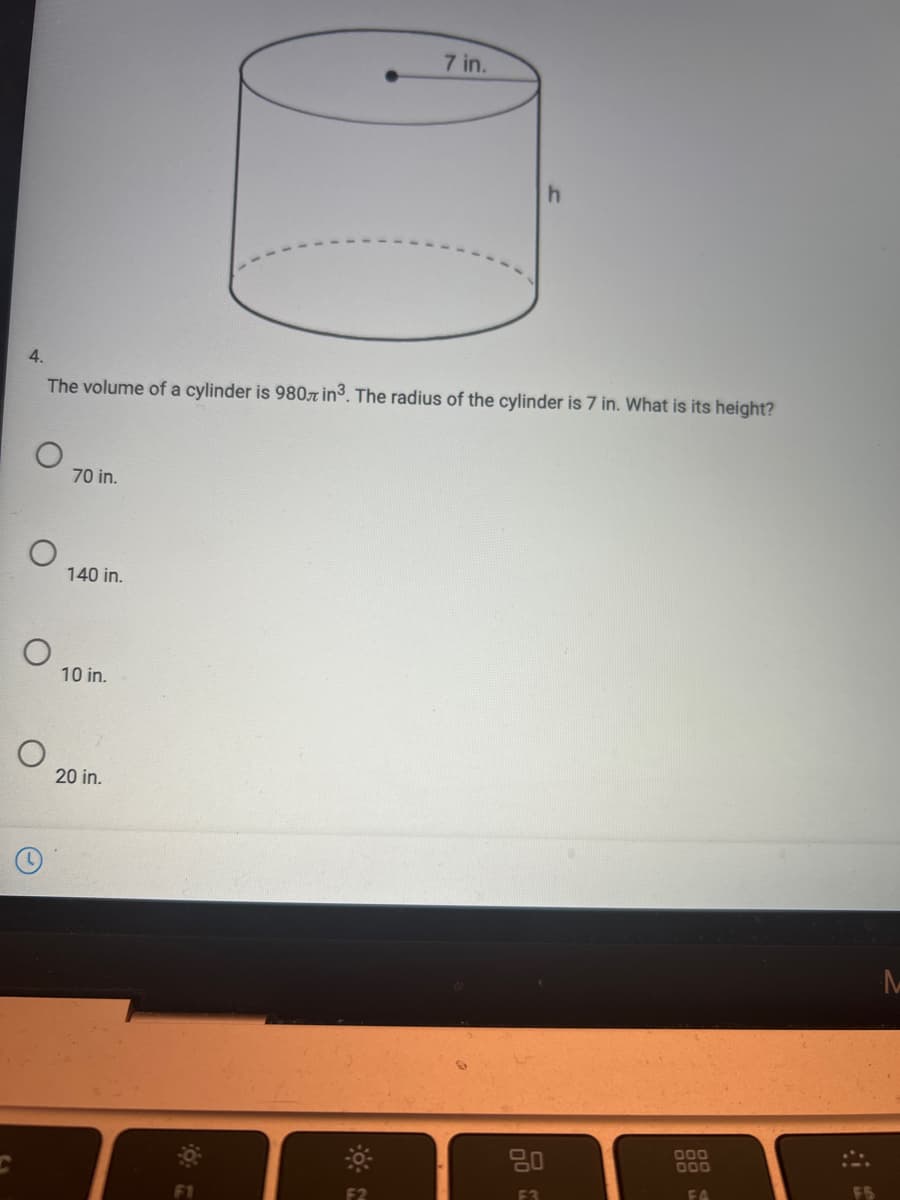 7 in.
4.
The volume of a cylinder is 9807 in3. The radius of the cylinder is 7 in. What is its height?
70 in.
140 in.
10 in.
20 in.
80
000
000
F1
F2
F3
FA
