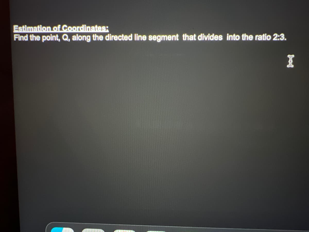 Estimation of Coordinates:
Find the point, Q, along the directed line segment that divides into the ratio 2:3.
