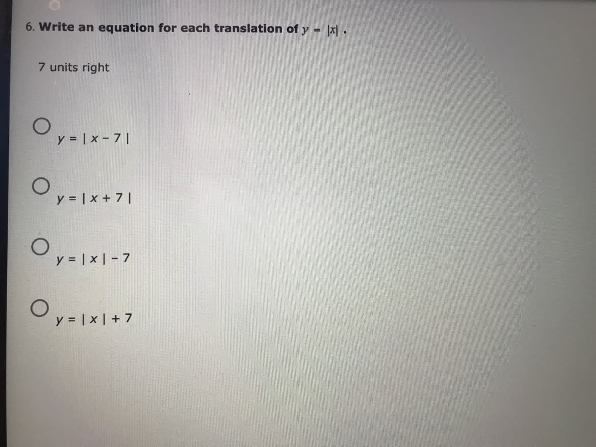 6. Write an equation for each translation of y - x.
7 units right
y = | x - 7 |
y = | x + 7 |
y = | x | - 7
Oy=1x1+7
