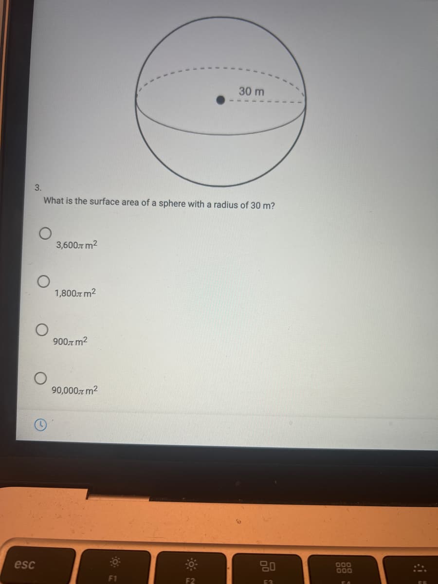 30 m
3.
What is the surface area of a sphere with a radius of 30 m?
3,600r m2
1,800 m2
900r m2
90,000 m2
esc
80
000
000
F1
F2
