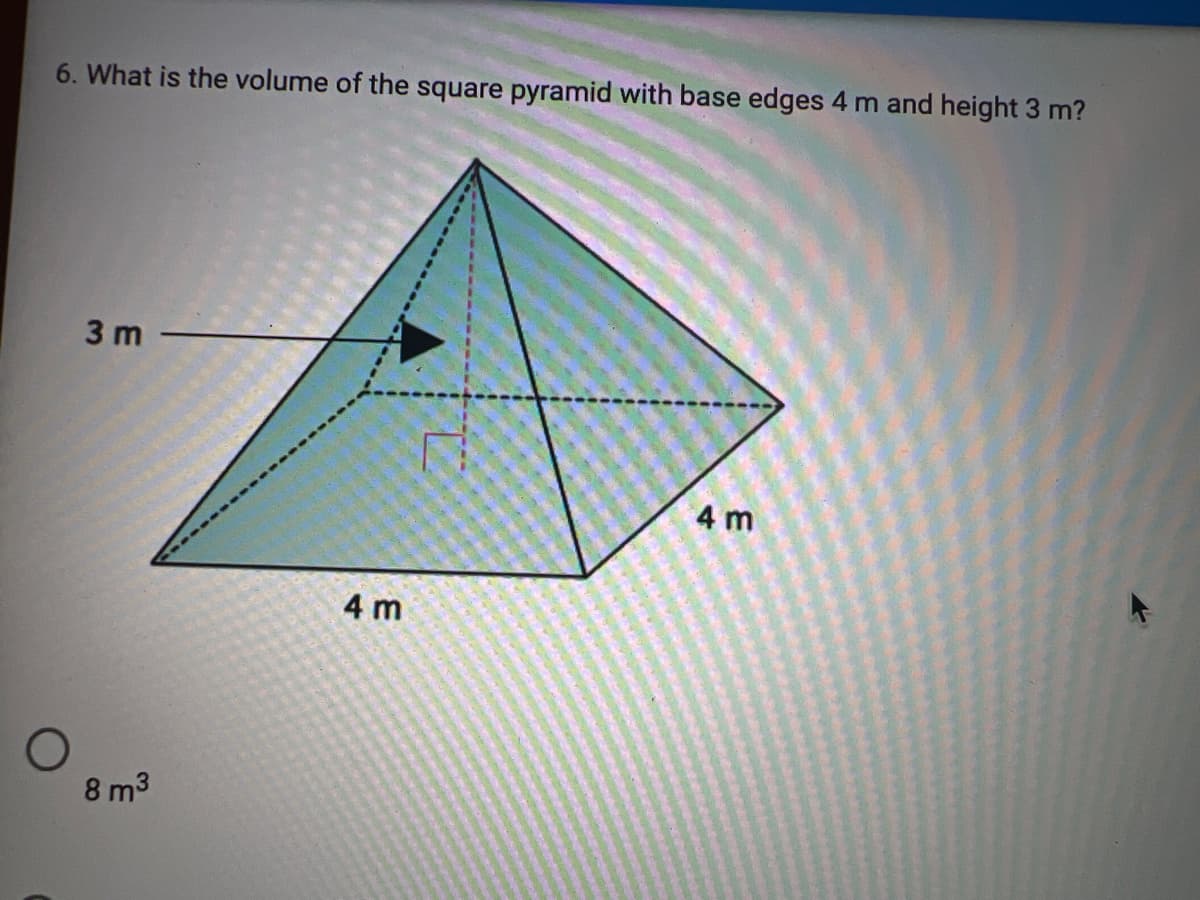 6. What is the volume of the square pyramid with base edges 4 m and height 3 m?
3 m
4 m
4 m
8 m3
