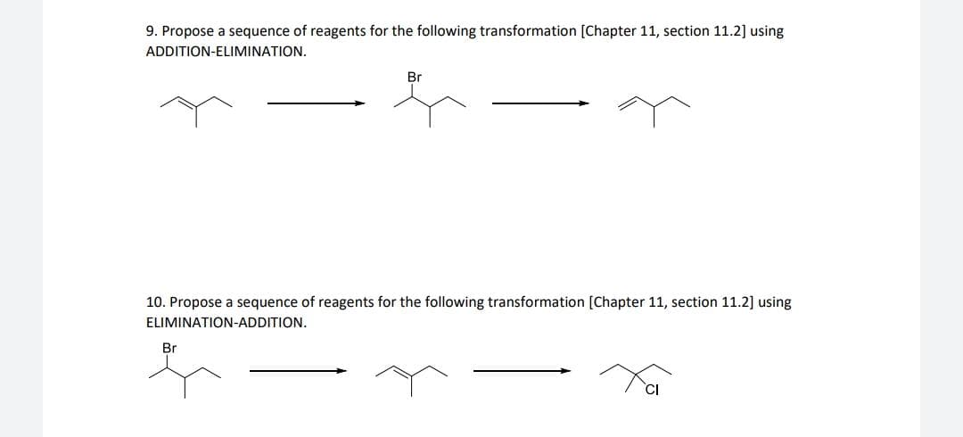 9. Propose a sequence of reagents for the following transformation [Chapter 11, section 11.2] using
ADDITION-ELIMINATION.
Br
10. Propose a sequence of reagents for the following transformation [Chapter 11, section 11.2] using
ELIMINATION-ADDITION.
Br
CI