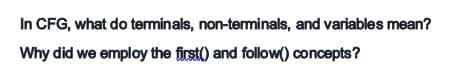 In CFG, what do terminals, non-terminals, and variables mean?
Why did we employ the first) and follow() concepts?
