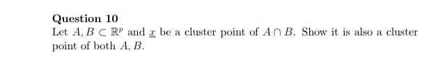 Question 10
Let A, BC R' and a be a cluster point of An B. Show it is also a cluster
point of both A, B.
