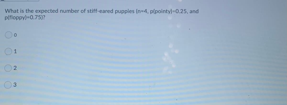 What is the expected number of stiff-eared puppies (n-4, p(pointy)=D0.25, and
p(floppy)=0.75)?
2
3.
