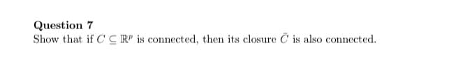 Question 7
Show that if CC R' is connected, then its closure Č is also connected.
