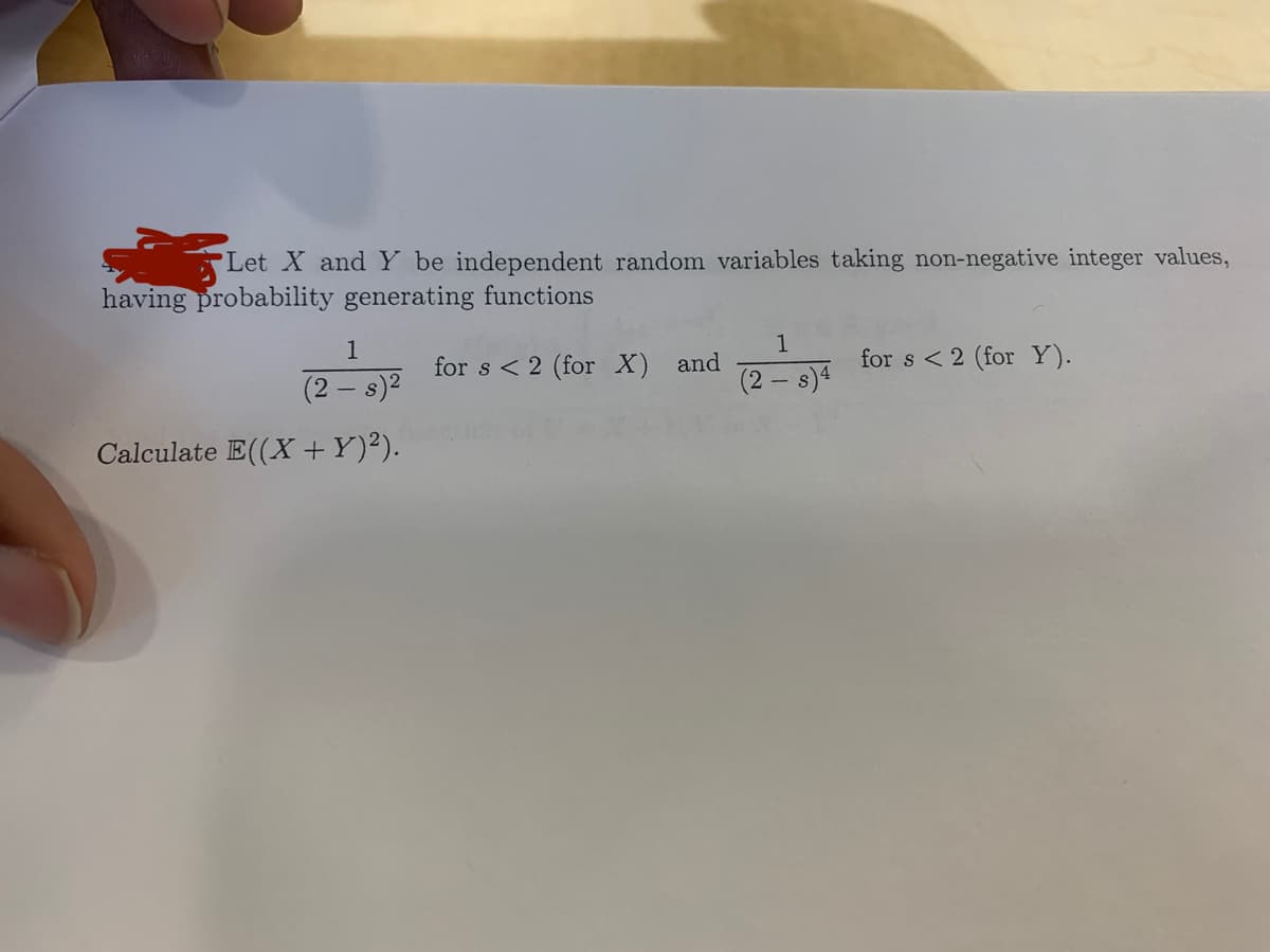 Let X and Y be independent random variables taking non-negative integer values,
having probability generating functions
1
1
for s < 2 (for X) and
(2-9
for s < 2 (for Y).
(2– s)2
(2 – s)4
Calculate E((X +Y)²).
