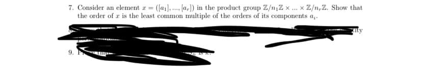 7. Consider an element z =
the order of r is the least common multiple of the orders of its components a,.
([as),. (1,) in the product group Z/n,Zx ... x Z/n,Z. Show that
.....
9.
