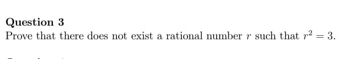 Question 3
Prove that there does not exist a rational number r such that r2 = 3.
