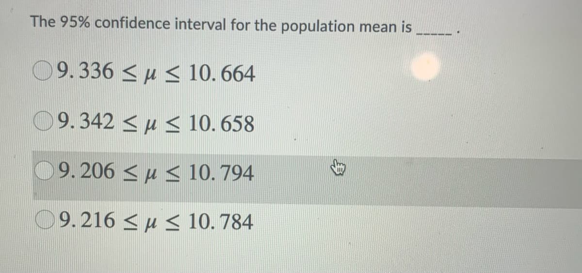 The 95% confidence interval for the population mean is
9.336 <µ < 10. 664
9.342 <µ < 10. 658
9. 206 < µ < 10. 794
09.216 < µ < 10. 784
