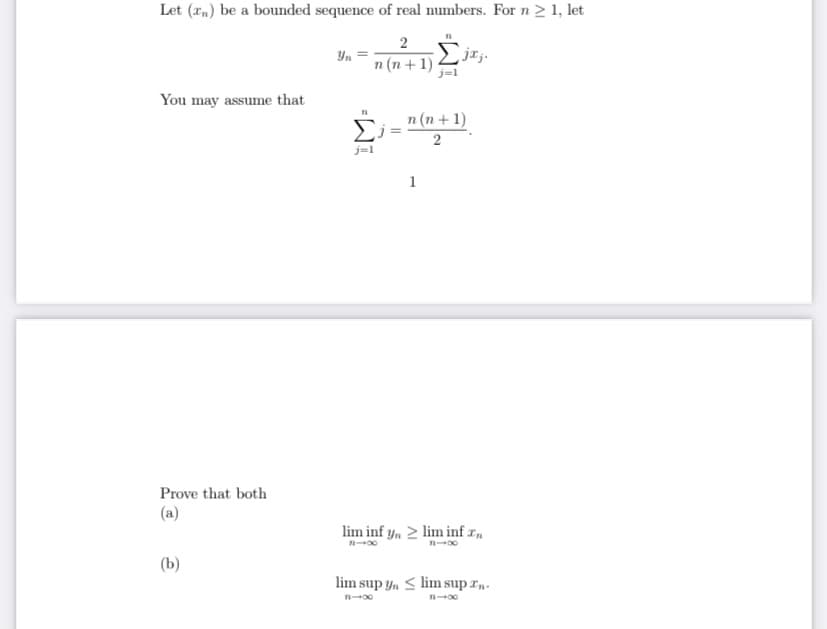 Let (rm) be a bounded sequence of real numbers. For n > 1, let
2
Yn
n (n+ 1)
You may assume that
n (n+ 1)
j=1
1
Prove that both
(a)
lim inf y, 2 lim inf r
(b)
lim sup y, < lim sup r.
