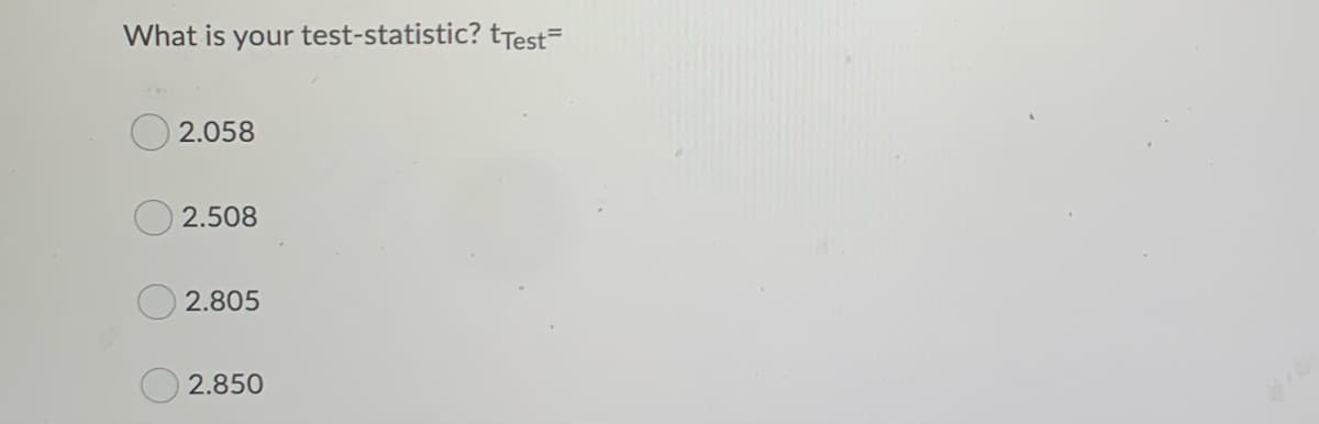 What is your test-statistic? tTest=
2.058
2.508
2.805
2.850
