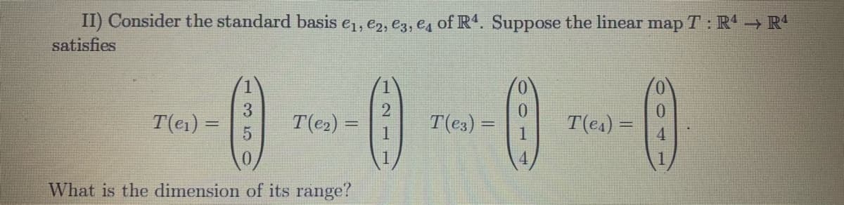 II) Consider the standard basis e, e2, e3, e, of R. Suppose the linear map T: R- R
satisfies
--0-0-0
T(e1) =
T(e2) =
T(e3) =
T(es) =
1.
What is the dimension of its range?
