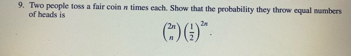 9. Two people toss a fair coin n times each. Show that the probability they throw equal numbers
of heads is
2n
2n
n
