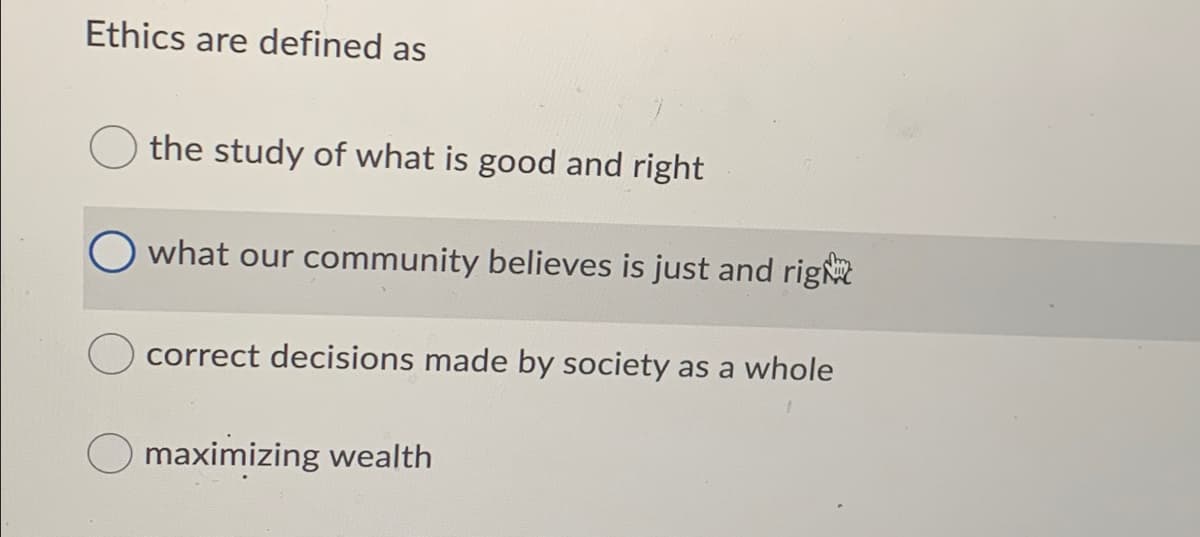 Ethics are defined as
the study of what is good and right
what our community believes is just and rig
correct decisions made by society as a whole
maximizing wealth
