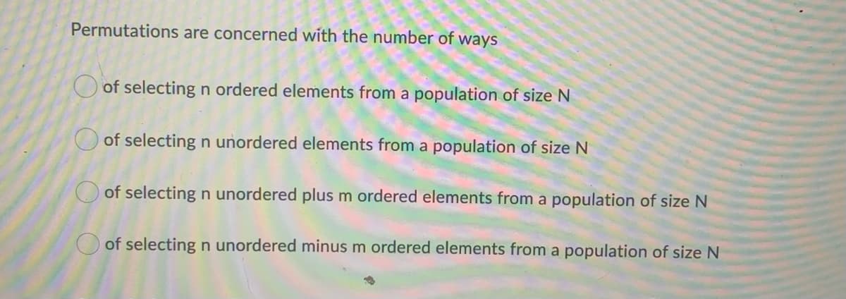 Permutations are concerned with the number of ways
O of selecting n ordered elements from a population of size N
of selecting n unordered elements from a population of size N
of selecting n unordered plus m ordered elements from a population of size N
O of selecting n unordered minus m ordered elements from a population of size N
