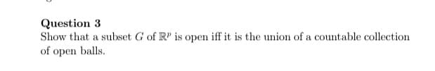 ### Question 3

Show that a subset \( G \) of \( \mathbb{R}^p \) is open if and only if it is the union of a countable collection of open balls.
