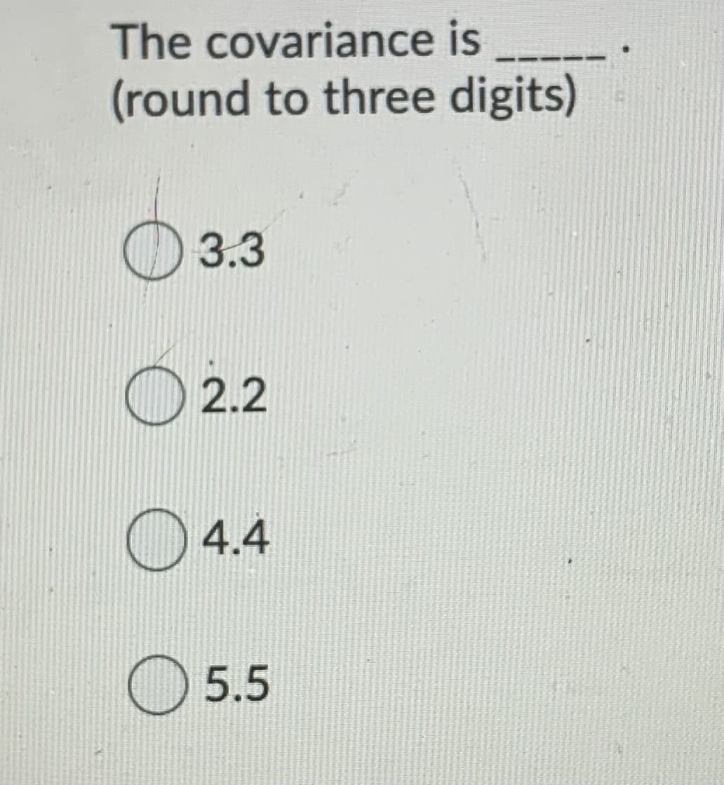 The covariance is
(round to three digits)
3.3
O2.2
O 4.4
O 5.5
