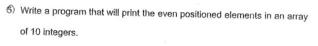 6) Write a program that will print the even positioned elements in an array
of 10 integers.
