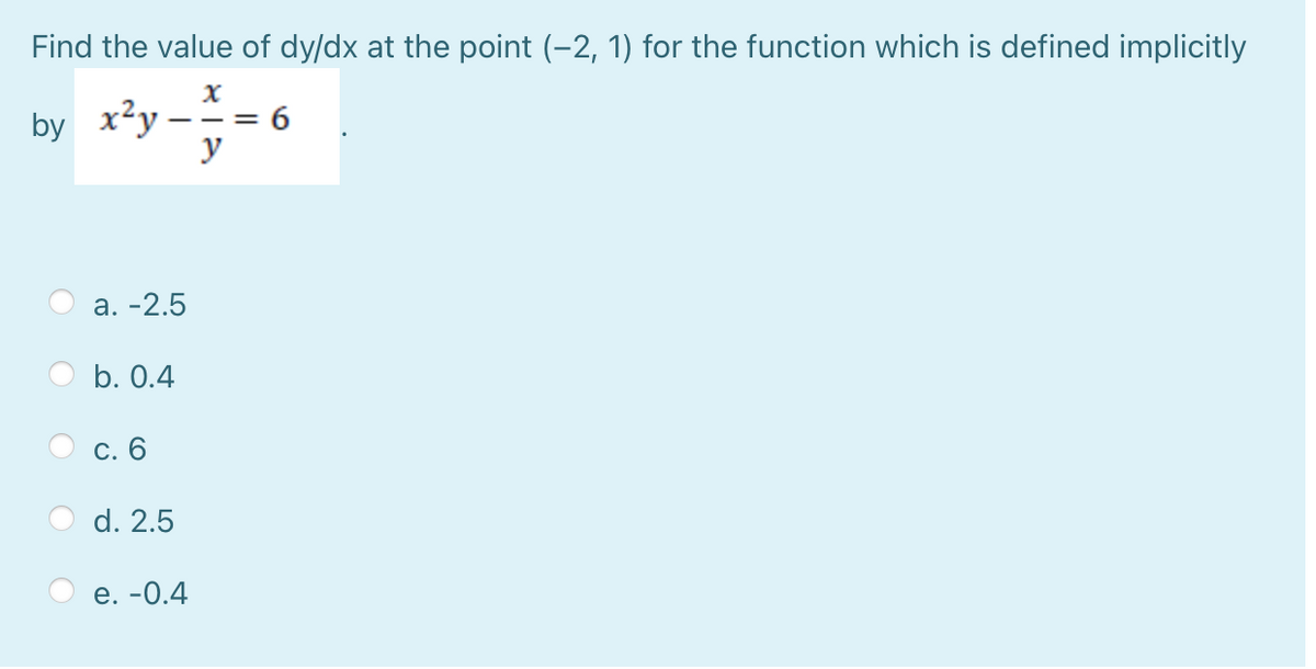 Find the value of dy/dx at the point (-2, 1) for the function which is defined implicitly
by x²y
у
-= 6
а. -2.5
b. 0.4
c. 6
d. 2.5
е. -0.4
