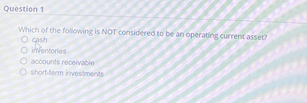 Question 1
Which of the following is NOT considered to be an operating current asset?
O cash
inventories
accounts receivable
O short-term investments