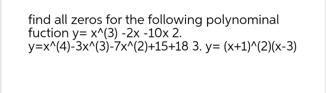 find all zeros for the following polynominal
fuction y= x^(3) -2x -10x 2.
y=x^(4)-3x^(3)-7x^(2)+15+18 3. y= (x+1)^(2)(x-3)