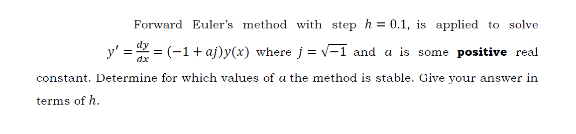 Forward Euler's method with step h = 0.1, is applied to solve
dy
y'
dx
:(-1+ aj)y(x) where j = v-1 and a is some positive real
constant. Determine for which values of a the method is stable. Give your answer in
terms of h.
