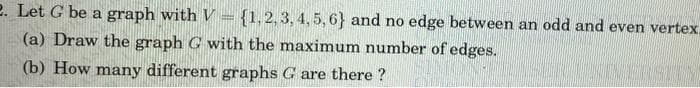 2. Let G be a graph with V = {1,2,3, 4, 5, 6} and no edge between an odd and even vertex,
(a) Draw the graph G with the maximum number of edges.
SVERSITYY
(b) How many different graphs G are there ?
