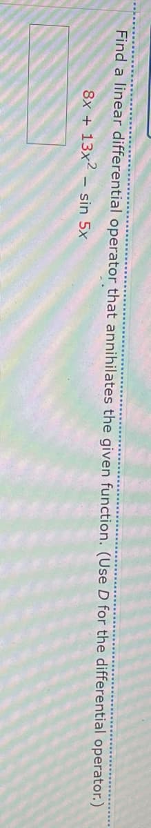 Find a linear differential operator that annihilates the given function. (Use D for the differential operator.)
8x + 13x2 sin 5x
-