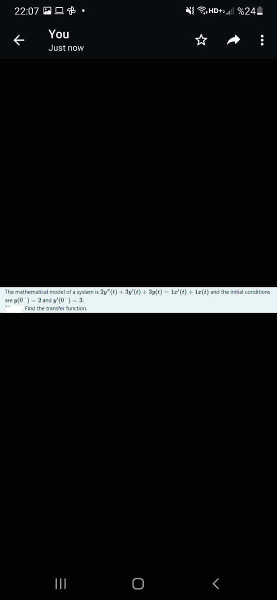 22:07.
←
You
Just now
The mathematical model of a system is 2y" (t) + 3y'(t) + 3y(t) = 1r' (t) + 1x(t) and the initial conditions.
are y(0) 2 and y'(0) = 3.
Find the transfer
function.
=
|||
+HD+2 || %24-
O