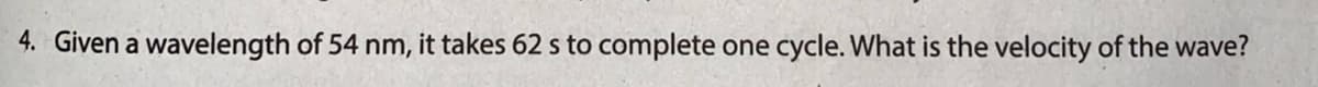 4. Given a wavelength of 54 nm, it takes 62 s to complete one cycle. What is the velocity of the wave?
