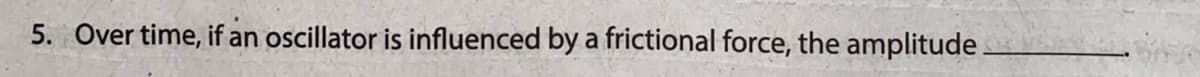 5. Over time, if an oscillator is influenced by a frictional force, the amplitude
