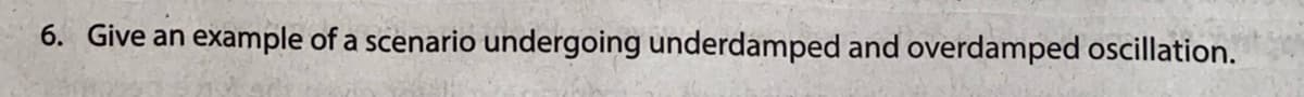 6. Give an example of a scenario undergoing underdamped and overdamped oscillation.
