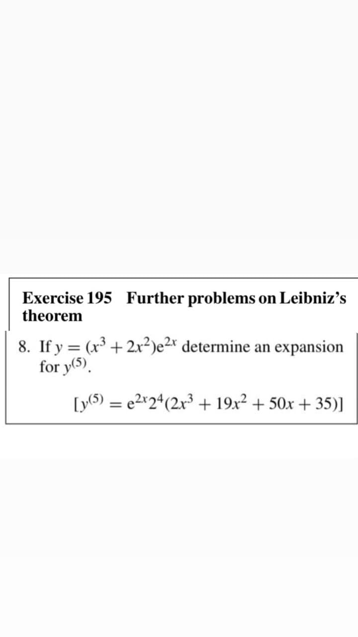 Exercise 195 Further problems on Leibniz's
theorem
8. If y = (x³ + 2x²)e2* determine an expansion
for y(5).
[y(5) = e2*2+(2x³ + 19x² + 50x + 35)]
