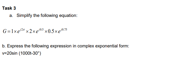 Task 3
a. Simplify the following equation:
G=1xe/2x2xe/0.5 x0.5× e/0.75
b. Express the following expression in complex exponential form:
v-20sin (1000t-30°)