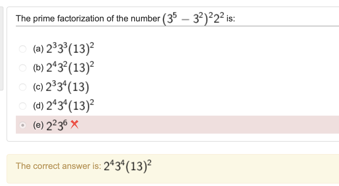 The prime factorization of the number (35 - 32) 222 is:
(a) 233³ (13)²
(b) 2432 (13)²
(c) 2334 (13)
(d) 2434 (13)²
(e) 2236 X
The correct answer is: 2434 (13)²