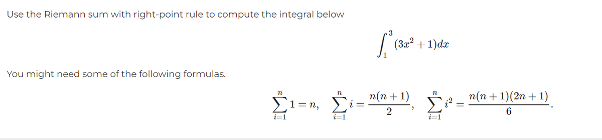 Use the Riemann sum with right-point rule to compute the integral below
You might need some of the following formulas.
n
Σ1 =n,
i=1
n
L² (3x²
(3x² + 1)dx
n(n+1)
2
n
n(n + 1)(2n + 1)
6